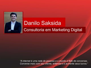 Danilo Saksida
Consultoria em Marketing Digital
“A internet é uma rede de pessoas e o mundo é feito de conversas.
Converse mais com seu cliente, entenda-o e aumente seus lucros.”
 