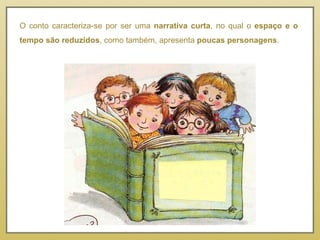 O conto caracteriza-se por ser uma  narrativa curta , no qual o  espaço e o tempo são reduzidos , como também, apresenta  poucas personagens .  