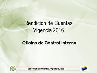 Rendición de Cuentas
Vigencia 2016
Oficina de Control Interno
Rendición de Cuentas. Vigencia 2016
 