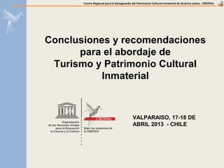 Centro Regional para la Salvaguardia del Patrimonio Cultural Inmaterial de América Latina - CRESPIAL
VALPARAISO, 17-18 DE
ABRIL 2013 - CHILE
Conclusiones y recomendaciones
para el abordaje de
Turismo y Patrimonio Cultural
Inmaterial
 