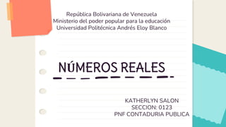 NÚMEROS REALES
KATHERLYN SALON
SECCION: 0123
PNF CONTADURIA PUBLICA
República Bolivariana de Venezuela
Ministerio del poder popular para la educación
Universidad Politécnica Andrés Eloy Blanco
 