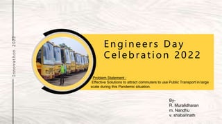 Innovathon
2022
Problem Statement :
Effective Solutions to attract commuters to use Public Transport in large
scale during this Pandemic situation.
Engineer s Day
Celebration 2022
Innovathon
2022
By-
R. Muralidharan
m. Nandhu
v. shabarinath
 