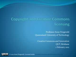 Professor Anne Fitzgerald
Queensland University of Technology
Creative Commons and Innovation
QUT, Brisbane
1 February 2012
© 2012 Anne Fitzgerald. Licensed under Creative Commons Attribution 3.0 Australia.
 
