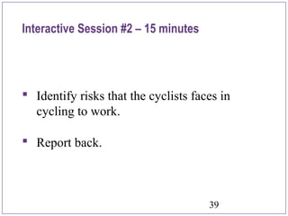 39
Interactive Session #2 – 15 minutes
 Identify risks that the cyclists faces in
cycling to work.
 Report back.
 