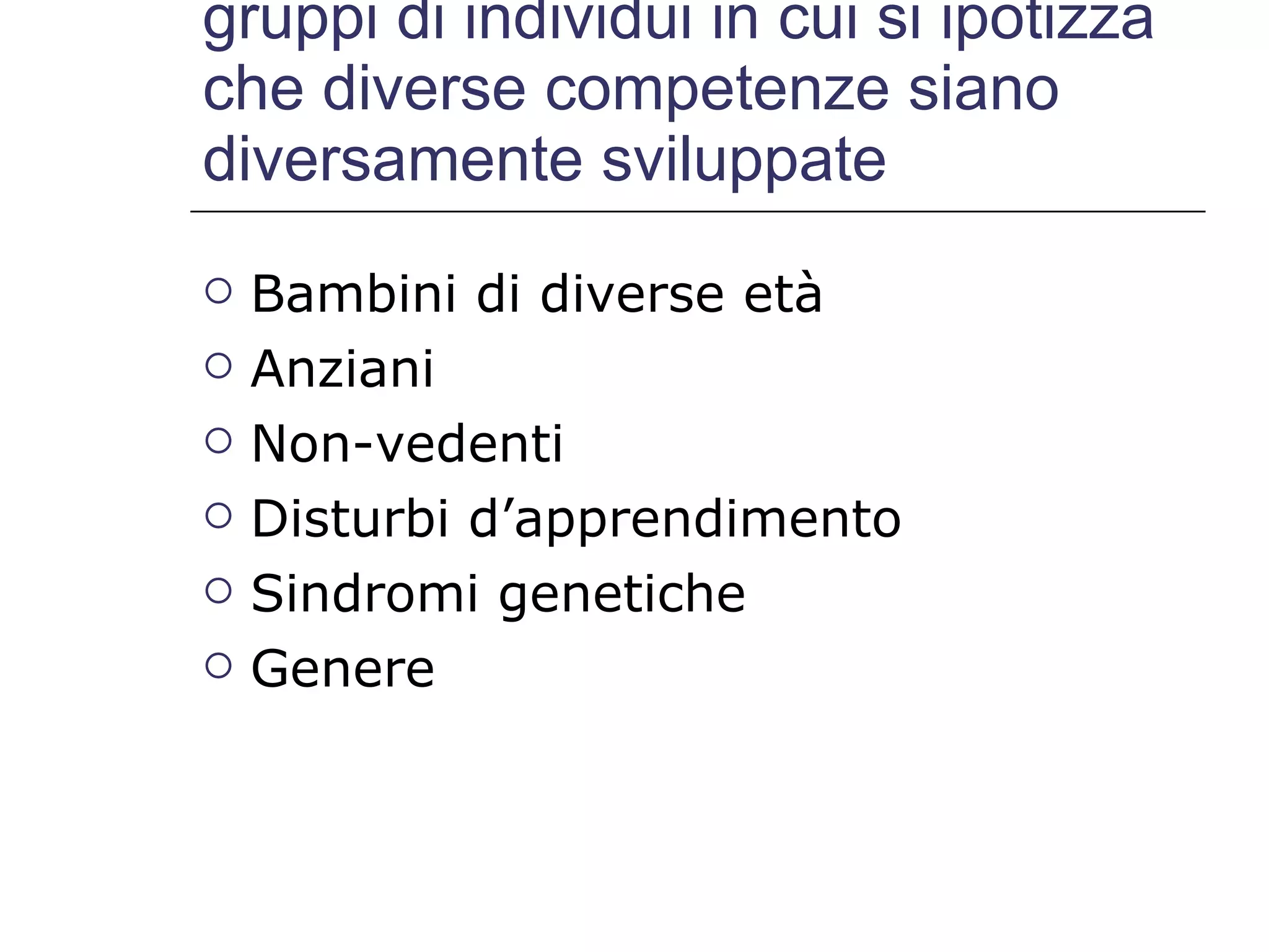 gruppi di individui in cui si ipotizza che diverse competenze siano diversamente sviluppate Bambini di diverse età Anziani Non-vedenti Disturbi d’apprendimento Sindromi genetiche Genere 