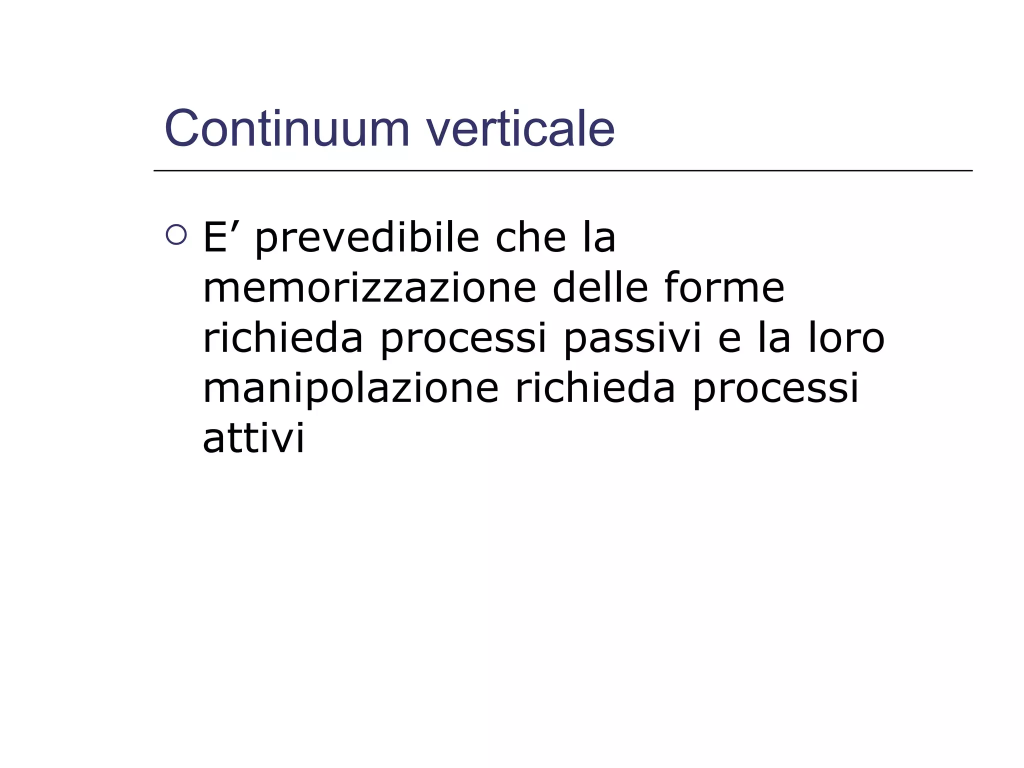 Continuum verticale E’ prevedibile che la memorizzazione delle forme richieda processi passivi e la loro manipolazione richieda processi attivi 