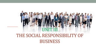 UNIT III
THE SOCIAL RESPONSIBILITY OF
BUSINESS
 