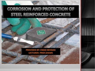 CORROSION AND PROTECTION OF STEEL
      REINFORCED CONCRETE


       PROVIDED BY: EMAD BEHDAD
         LECTURER: PROF.SHAMS
 