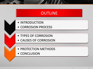 OUTLINE
• INTRODUCTION
• CORROSION PROCESS

• TYPES OF CORROSION
• CAUSES OF CORROSION

• PROTECTION METHODS
• CONCLUSION
 