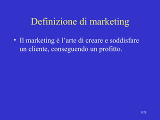 Definizione di marketing Il marketing è l’arte di creare e soddisfare un cliente, conseguendo un profitto. 
