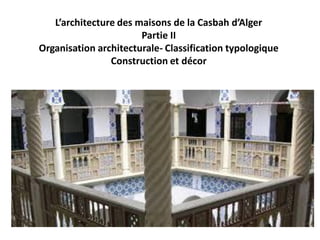 L’architecture des maisons de la Casbah d’Alger
Partie II
Organisation architecturale- Classification typologique
Construction et décor
 