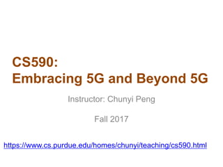 CS590:
Embracing 5G and Beyond 5G
Instructor: Chunyi Peng
Fall 2017
https://www.cs.purdue.edu/homes/chunyi/teaching/cs590.html
 