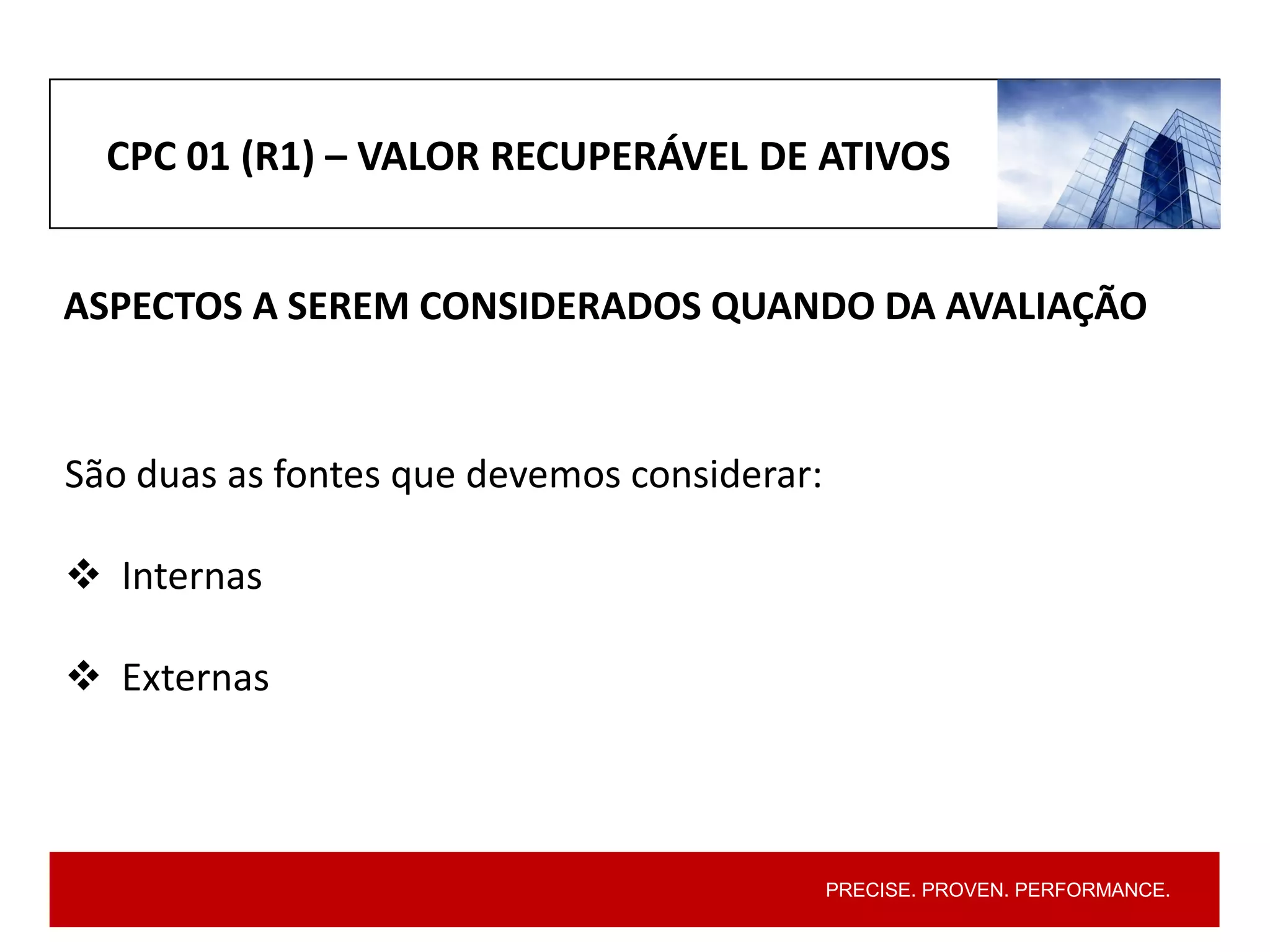 PRECISE. PROVEN. PERFORMANCE.
CPC 01 (R1) – VALOR RECUPERÁVEL DE ATIVOS
ASPECTOS A SEREM CONSIDERADOS QUANDO DA AVALIAÇÃO
São duas as fontes que devemos considerar:
 Internas
 Externas
 
