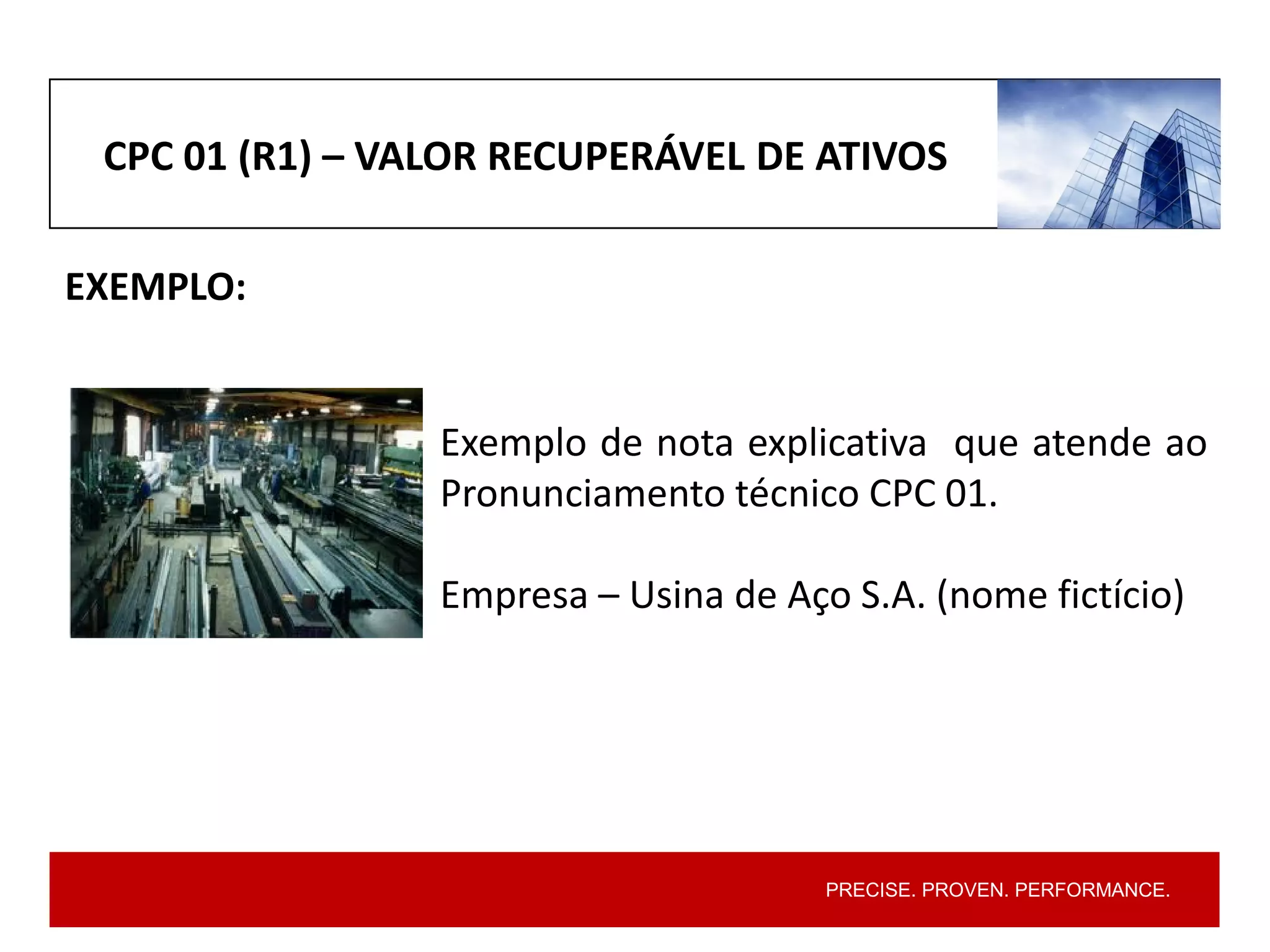 PRECISE. PROVEN. PERFORMANCE.
Exemplo de nota explicativa que atende ao
Pronunciamento técnico CPC 01.
Empresa – Usina de Aço S.A. (nome fictício)
CPC 01 (R1) – VALOR RECUPERÁVEL DE ATIVOS
EXEMPLO:
 