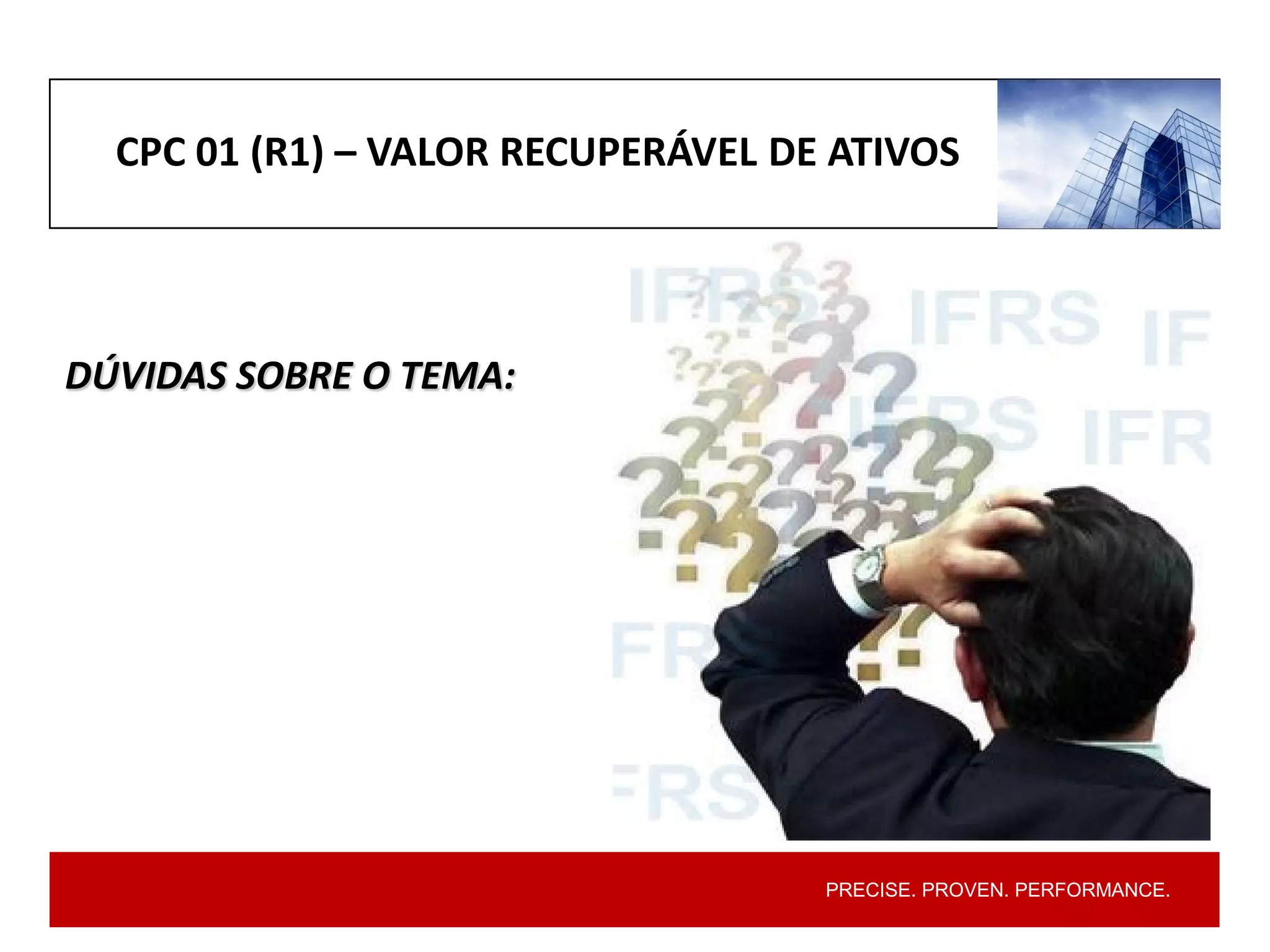 PRECISE. PROVEN. PERFORMANCE.
DÚVIDAS SOBRE O TEMA:
CPC 01 (R1) – VALOR RECUPERÁVEL DE ATIVOS
 