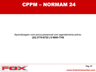 www.foxtreinamentos.com
CPPM – NORMAM 24
Pág. 27
Aprendizagem com prova presencial com agendamento prévio.
(22) 2770-6725 | 9 9908-7749
 