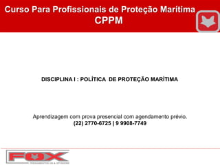 Curso Para Profissionais de Proteção Marítima
CPPM
DISCIPLINA I : POLÍTICA DE PROTEÇÃO MARÍTIMA
Aprendizagem com prova presencial com agendamento prévio.
(22) 2770-6725 | 9 9908-7749
 