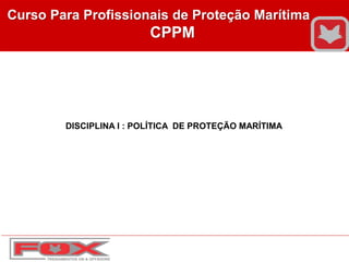 Curso Para Profissionais de Proteção Marítima
CPPM
DISCIPLINA I : POLÍTICA DE PROTEÇÃO MARÍTIMA
 