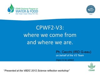 CPWF2‐V3: 
                where we come from
                 and where we are.
                                            Ph. Cecchi (IRD G-eau)
                                            on behalf of the V3 Team
                                            (logos to be added)




“Presented at the VBDC 2012 Science reflection workshop”
 