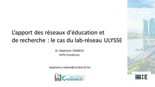 • 22
L’apport des réseaux d'éducation et
de recherche : le cas du lab-réseau ULYSSE
Dr. Stéphanie CRABECK
HEPH Condorcet
stephanie.crabeck@condorcet.be
 