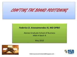 Federico D. Aranzamendez III, MD DPBO
Ateneo Graduate School of Business
MBA-H Batch 8
May 2010
CRAFTING THE BRAND POSITIONING
federicoaranzamendeziii@blogspot.com
 
