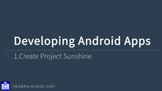 Developing Android Apps 
1.Create Project Sunshine 
시온고등학교 안드로이드 스터디 
 