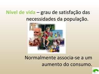 Nível de vida  – grau de satisfação das  necessidades da população.  Normalmente associa-se a um aumento do consumo. 