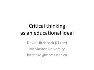 Critical thinking as an educational ideal David Hitchcock (Li zhe) McMaster University [email_address] 