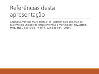 Referências desta
apresentação
CALDEIRA, Vanessa Maria Horta et al . Critérios para admissão de
pacientes na unidade de terapia intensiva e mortalidade. Rev. Assoc.
Med. Bras., São Paulo , v. 56, n. 5, p. 528-534, 2010 .
 