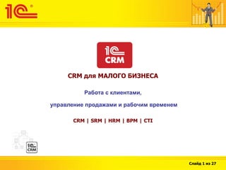 CRM для МАЛОГО БИЗНЕСА

          Работа с клиентами,

управление продажами и рабочим временем

       CRM | SRM | HRM | BPM | CTI




                                          Слайд 1 из 27
 