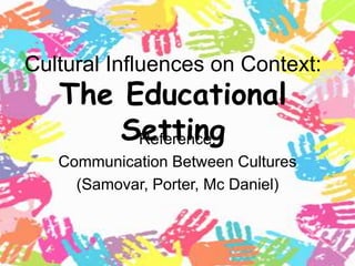 Cultural Influences on Context:
The Educational
SettingReference:
Communication Between Cultures
(Samovar, Porter, Mc Daniel)
 
