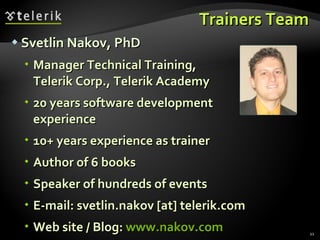 Trainers Team Svetlin Nakov, PhD Manager Technical Training, Telerik Corp., Telerik Academy 20 years software development experience 10+ years experience as trainer Author of 6 books Speaker of hundreds of events E-mail:  svetlin.nakov  [at] telerik.com Web site / Blog :  www.nakov.com 