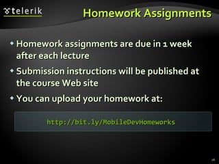 Homework Assignments Homework assignments are due in 1 week after each lecture Submission instructions will be published at the course Web site You can upload your homework at: http:// bit.ly/MobileDevHomeworks   