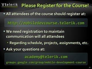 Please Register for the Course! All attendees of the course should register at: We need registration to maintain communication will all attendees Regarding schedule, projects, assignments, etc. Ask your questions at: http://mobiledevcourse.telerik.com [email_address] groups.google.com/group/mobile-development-course   