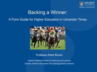 Backing a Winner:
A Form Guide for Higher Education in Uncertain Times




                       Professor Mark Brown
             Director, National Centre for Teaching and Learning
          Director, Distance Education and Learning Futures Alliance
 