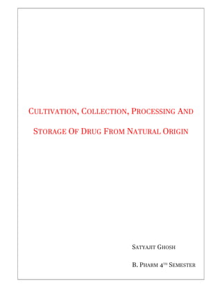 CULTIVATION, COLLECTION, PROCESSING AND
STORAGE OF DRUG FROM NATURAL ORIGIN
SATYAJIT GHOSH
B. PHARM 4TH
SEMESTER
 