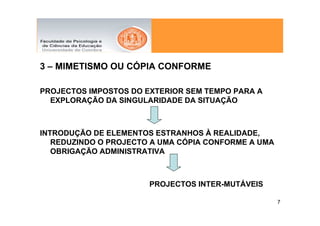 3 – MIMETISMO OU CÓPIA CONFORME

PROJECTOS IMPOSTOS DO EXTERIOR SEM TEMPO PARA A
  EXPLORAÇÃO DA SINGULARIDADE DA SITUAÇÃO



INTRODUÇÃO DE ELEMENTOS ESTRANHOS À REALIDADE,
   REDUZINDO O PROJECTO A UMA CÓPIA CONFORME A UMA
   OBRIGAÇÃO ADMINISTRATIVA



                       PROJECTOS INTER-MUTÁVEIS

                                                     7
 