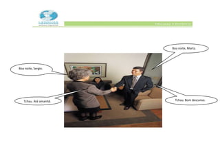 Boa noite, Marta.
Boa noite, Sergio.
Tchau. Até amanhã. Tchau. Bom descanso.