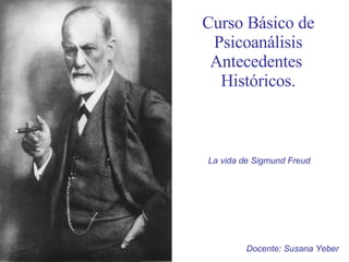 Curso Básico de Psicoanálisis Antecedentes  Históricos. La vida de Sigmund Freud Docente: Susana Yeber 