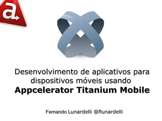 Desenvolvimento de aplicativos para
    dispositivos móveis usando
Appcelerator Titanium Mobile

        Fernando Lunardelli @flunardelli
 