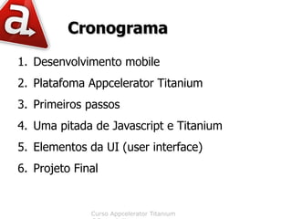 Cronograma
1. Desenvolvimento mobile
2. Platafoma Appcelerator Titanium
3. Primeiros passos
4. Uma pitada de Javascript e Titanium
5. Elementos da UI (user interface)
6. Projeto Final


              Curso Appcelerator Titanium
 