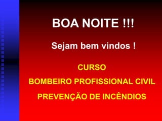 BOA NOITE !!!
Sejam bem vindos !
CURSO
BOMBEIRO PROFISSIONAL CIVIL
PREVENÇÃO DE INCÊNDIOS
 