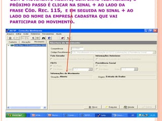 COM O MOVIMENTO ABERTO, CONFORME TELA ABAIXO, O
PRÓXIMO PASSO É CLICAR NA SINAL + AO LADO DA
FRASE CÓD. REC. 115, E EM SEGUIDA NO SINAL + AO
LADO DO NOME DA EMPRESA CADASTRA QUE VAI
PARTICIPAR DO MOVIMENTO.
 