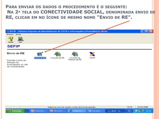 PARA ENVIAR OS DADOS O PROCEDIMENTO É O SEGUINTE:
NA 2ª TELA DO CONECTIVIDADE SOCIAL, DENOMINADA ENVIO DE
RE, CLICAR EM NO ÍCONE DE MESMO NOME “ENVIO DE RE”.
 