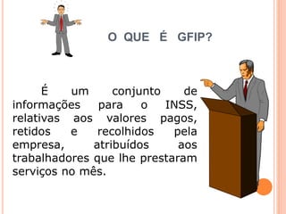 O QUE É GFIP?
É um conjunto de
informações para o INSS,
relativas aos valores pagos,
retidos e recolhidos pela
empresa, atribuídos aos
trabalhadores que lhe prestaram
serviços no mês.
 