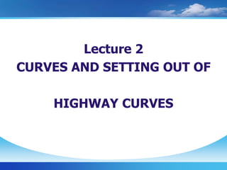 Lecture 2
CURVES AND SETTING OUT OF
HIGHWAY CURVES
 