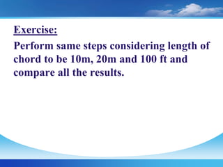 Exercise:
Perform same steps considering length of
chord to be 10m, 20m and 100 ft and
compare all the results.
 
