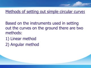 Methods of setting out simple circular curve:
Based on the instruments used in setting
out the curves on the ground there are two
methods:
1) Linear method
2) Angular method
 