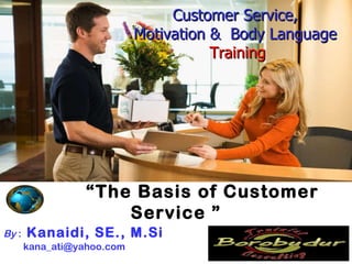 “ The Basis of Customer Service  ” Customer Service,  Motivation &  Body Language  Training By  :   Kanaidi, SE., M.Si   kana_ati@yahoo.com  