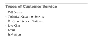 Types of Customer Service
• Call Center
• Technical Customer Service
• Customer Service Stations
• Live Chat
• Email
• In-Person
 